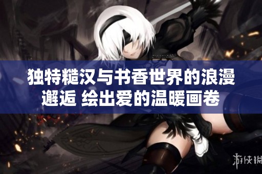 獨特糙漢與書香世界的浪漫邂逅 繪出愛的溫暖畫卷