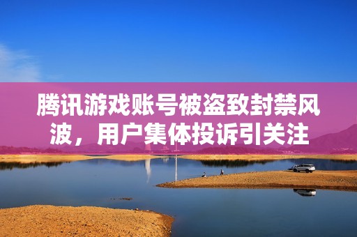 騰訊游戲賬號被盜致封禁風波，用戶集體投訴引關(guān)注