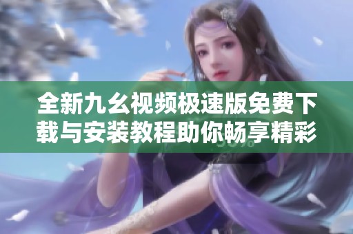 全新九幺視頻極速版免費(fèi)下載與安裝教程助你暢享精彩內(nèi)容