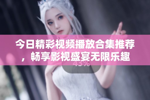 今日精彩視頻播放合集推薦，暢享影視盛宴無限樂趣