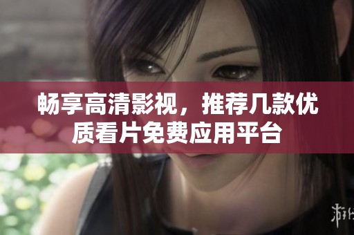 暢享高清影視，推薦幾款優(yōu)質(zhì)看片免費(fèi)應(yīng)用平臺