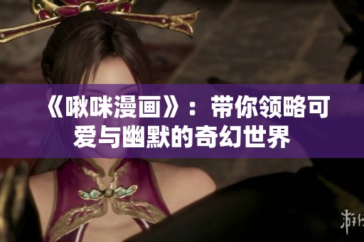 《啾咪漫畫(huà)》：帶你領(lǐng)略可愛(ài)與幽默的奇幻世界