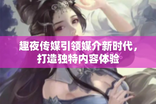 趣夜傳媒引領媒介新時代，打造獨特內(nèi)容體驗