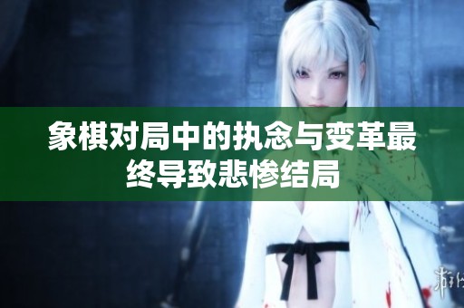 象棋對局中的執(zhí)念與變革最終導(dǎo)致悲慘結(jié)局