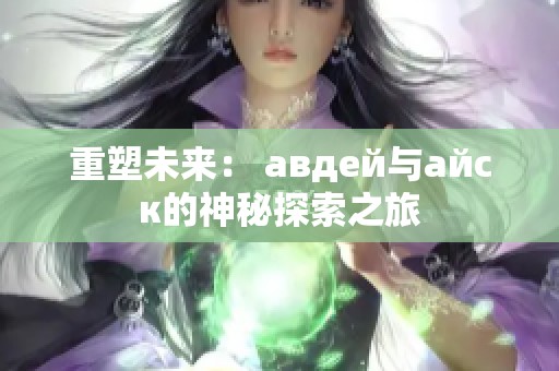 重塑未來: авдей與айск的神秘探索之旅 重塑未來: авдей與айск的神秘探索之旅