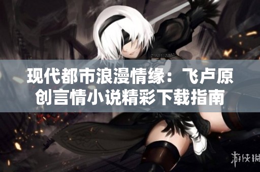 現(xiàn)代都市浪漫情緣：飛盧原創(chuàng)言情小說精彩下載指南