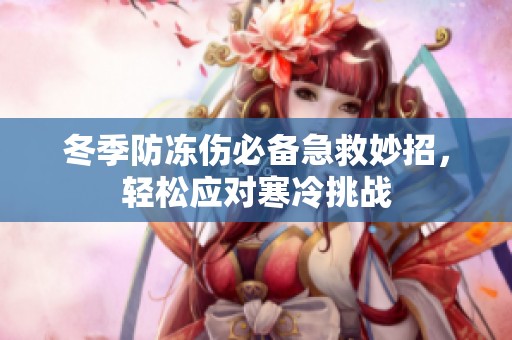 冬季防凍傷必備急救妙招，輕松應對寒冷挑戰(zhàn)