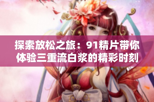 探索放松之旅：91精片帶你體驗三重流白漿的精彩時刻