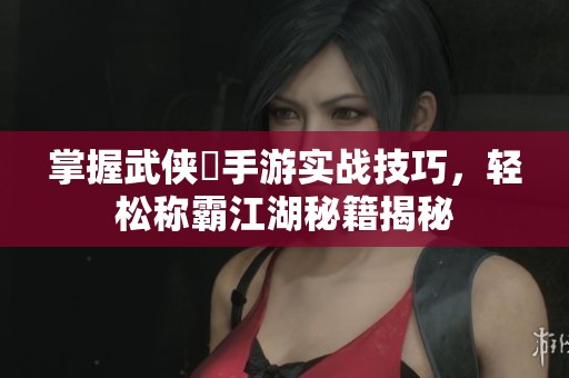 掌握武俠乂手游實(shí)戰(zhàn)技巧，輕松稱霸江湖秘籍揭秘