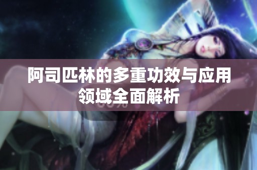 阿司匹林的多重功效與應用領域全面解析