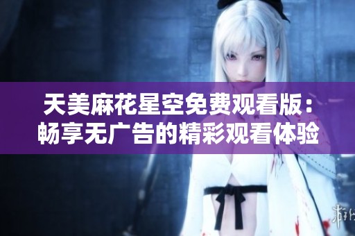 天美麻花星空免費(fèi)觀看版:暢享無廣告的精彩觀看體驗(yàn) 天美麻花星空免費(fèi)觀看版:暢享無廣告的精彩觀看體驗(yàn)