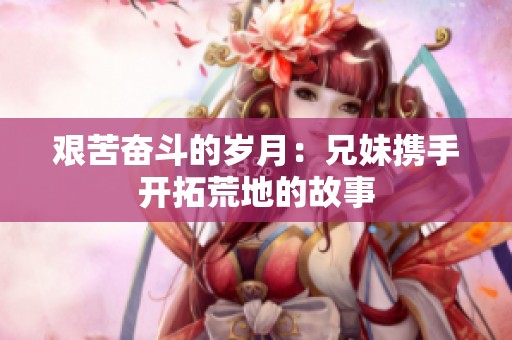 艱苦奮斗的歲月：兄妹攜手開拓荒地的故事