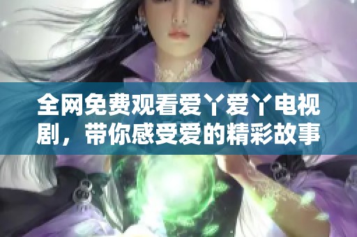 全網(wǎng)免費(fèi)觀看愛(ài)丫愛(ài)丫電視劇，帶你感受愛(ài)的精彩故事