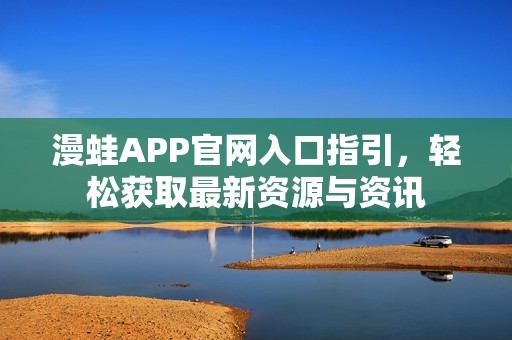 漫蛙APP官網(wǎng)入口指引，輕松獲取最新資源與資訊