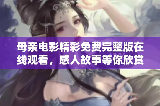 母親電影精彩免費(fèi)完整版在線觀看，感人故事等你欣賞