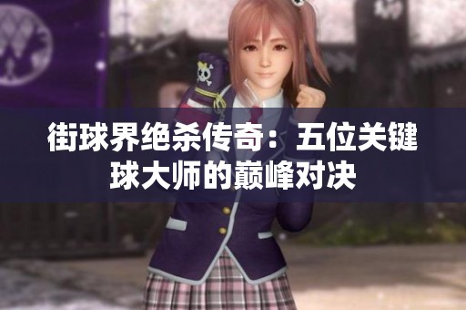 街球界絕殺傳奇：五位關(guān)鍵球大師的巔峰對決