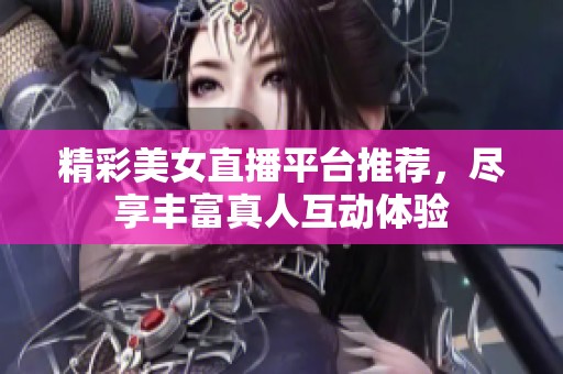精彩美女直播平臺推薦，盡享豐富真人互動體驗
