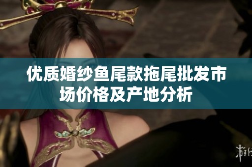 優(yōu)質婚紗魚尾款拖尾批發(fā)市場價格及產(chǎn)地分析