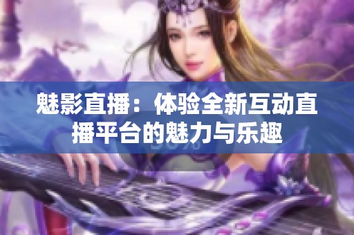 魅影直播：體驗全新互動直播平臺的魅力與樂趣