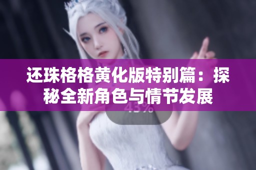 還珠格格黃化版特別篇:探秘全新角色與情節(jié)發(fā)展 還珠格格黃化版特別篇:探秘全新角色與情節(jié)發(fā)展