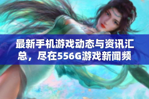 最新手機游戲動態(tài)與資訊匯總，盡在556G游戲新聞頻道