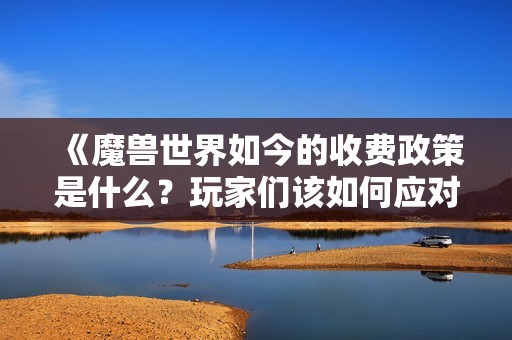《魔獸世界如今的收費政策是什么？玩家們該如何應(yīng)對》