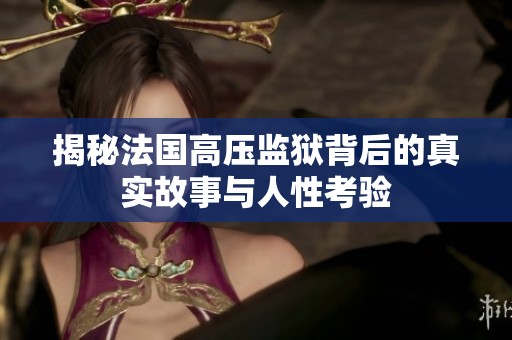 揭秘法國(guó)高壓監(jiān)獄背后的真實(shí)故事與人性考驗(yàn)