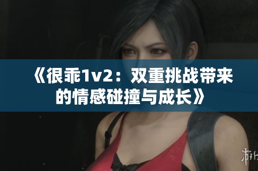 《很乖1v2:雙重挑戰(zhàn)帶來的情感碰撞與成長》 《很乖1v2:雙重挑戰(zhàn)帶來的情感碰撞與成長》