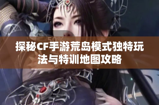 探秘CF手游荒島模式獨(dú)特玩法與特訓(xùn)地圖攻略