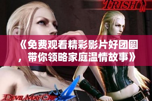《免費(fèi)觀看精彩影片好團(tuán)圓，帶你領(lǐng)略家庭溫情故事》