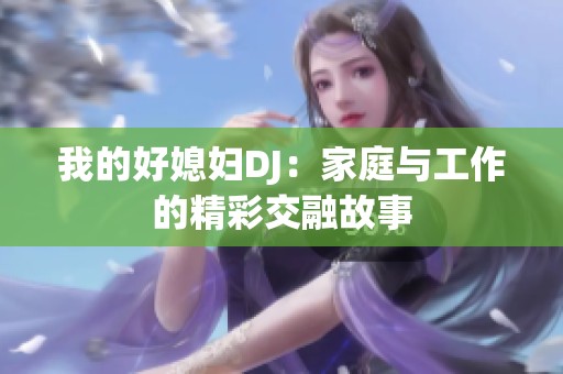 我的好媳婦DJ：家庭與工作的精彩交融故事