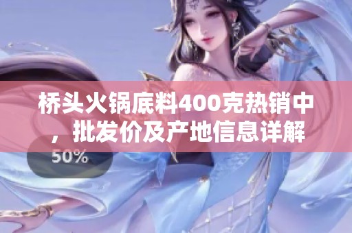 橋頭火鍋底料400克熱銷中，批發(fā)價(jià)及產(chǎn)地信息詳解