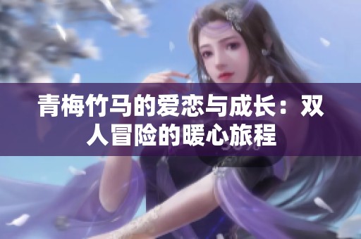 青梅竹馬的愛戀與成長：雙人冒險的暖心旅程