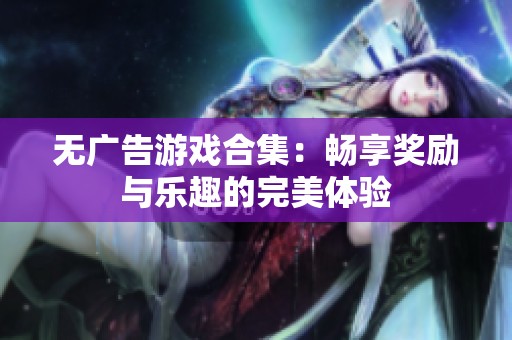 無廣告游戲合集：暢享獎(jiǎng)勵(lì)與樂趣的完美體驗(yàn)