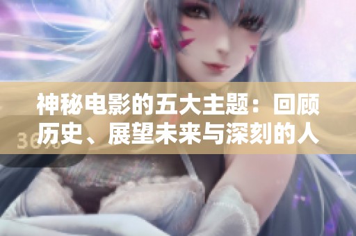 神秘電影的五大主題：回顧歷史、展望未來與深刻的人性探索