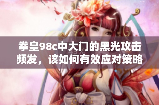 拳皇98c中大門的黑光攻擊頻發(fā)，該如何有效應(yīng)對(duì)策略分析