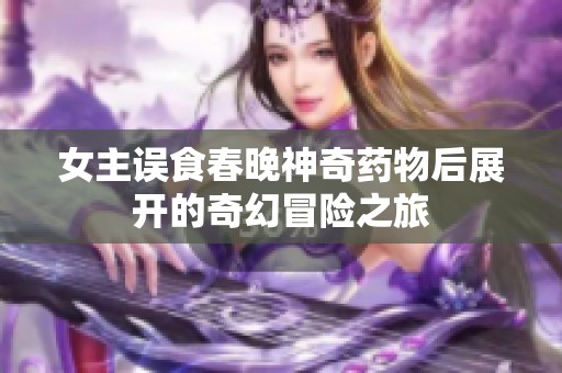 女主誤食春晚神奇藥物后展開的奇幻冒險(xiǎn)之旅