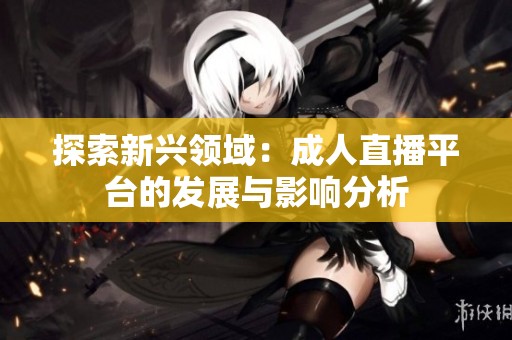 探索新興領(lǐng)域：成人直播平臺(tái)的發(fā)展與影響分析