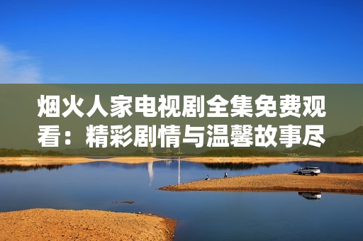 煙火人家電視劇全集免費(fèi)觀看：精彩劇情與溫馨故事盡在其中