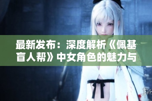 最新發(fā)布：深度解析《佩基盲人幫》中女角色的魅力與故事