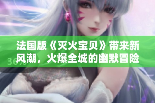 法國(guó)版《滅火寶貝》帶來(lái)新風(fēng)潮，火爆全城的幽默冒險(xiǎn)之旅