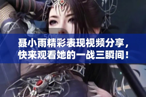 聶小雨精彩表現(xiàn)視頻分享，快來觀看她的一戰(zhàn)三瞬間！