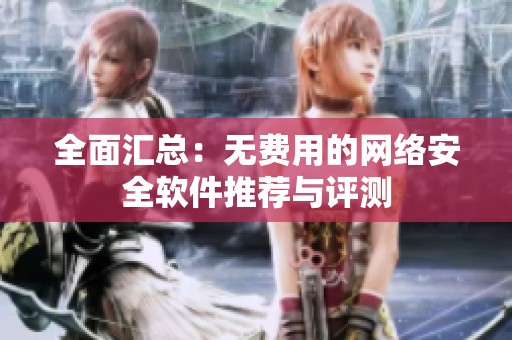 全面匯總：無費用的網(wǎng)絡(luò)安全軟件推薦與評測