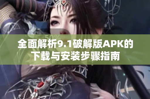 全面解析9.1破解版APK的下載與安裝步驟指南