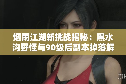 煙雨江湖新挑戰(zhàn)揭秘：黑水溝野怪與90級后副本掉落解析