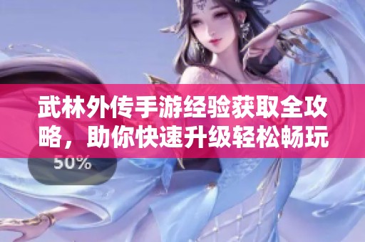 武林外傳手游經(jīng)驗(yàn)獲取全攻略，助你快速升級(jí)輕松暢玩