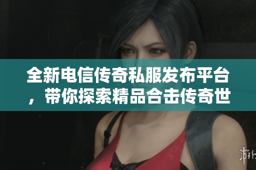 全新電信傳奇私服發(fā)布平臺，帶你探索精品合擊傳奇世界