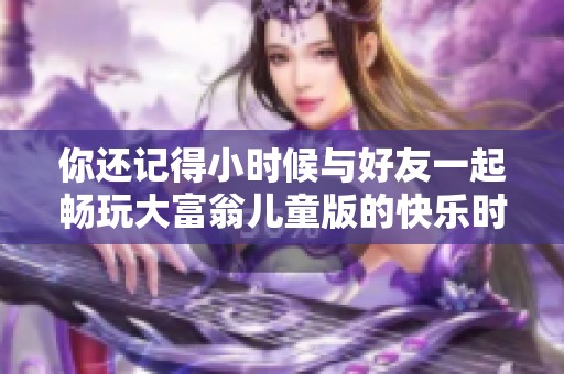 你還記得小時(shí)候與好友一起暢玩大富翁兒童版的快樂時(shí)光嗎