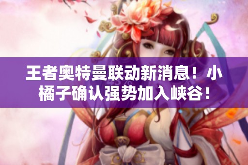 王者奧特曼聯(lián)動(dòng)新消息！小橘子確認(rèn)強(qiáng)勢(shì)加入峽谷！