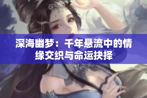 深海幽夢(mèng)：千年懸流中的情緣交織與命運(yùn)抉擇